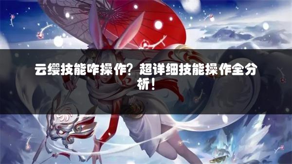 云缨技能咋操作？超详细技能操作全分析！