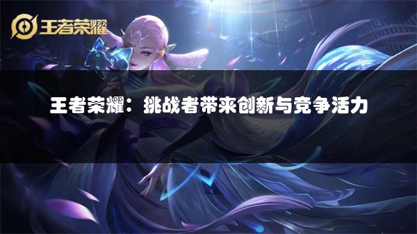 王者荣耀：挑战者带来创新与竞争活力