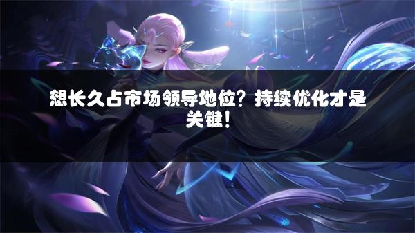 想长久占市场领导地位？持续优化才是关键！