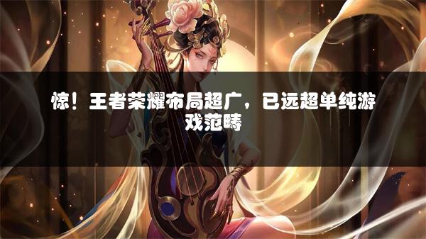 惊！王者荣耀布局超广，已远超单纯游戏范畴