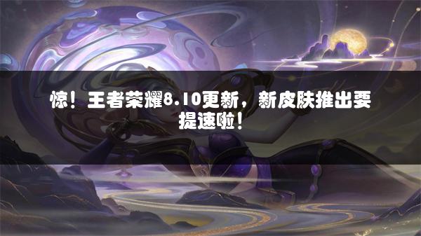 惊！王者荣耀8.10更新，新皮肤推出要提速啦！