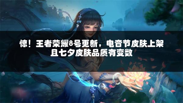 惊！王者荣耀8号更新，电音节皮肤上架且七夕皮肤品质有变数
