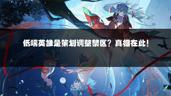 低端英雄是策划调整禁区？真相在此！