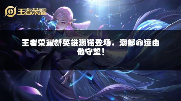 王者荣耀新英雄海诺登场，海都命运由他守望！