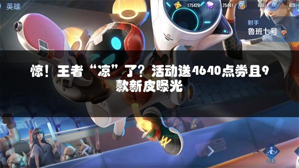 惊！王者“凉”了？活动送4640点券且9款新皮曝光