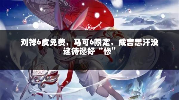 刘禅6皮免费，马可6限定，成吉思汗没这待遇好“惨”