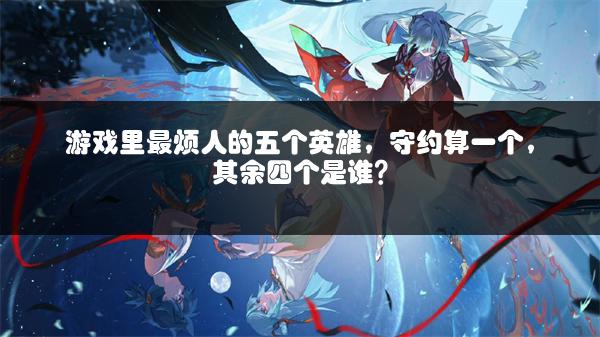 游戏里最烦人的五个英雄，守约算一个，其余四个是谁？
