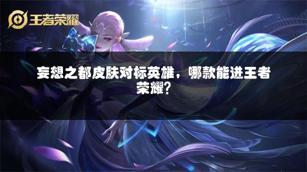 妄想之都皮肤对标英雄，哪款能进王者荣耀？