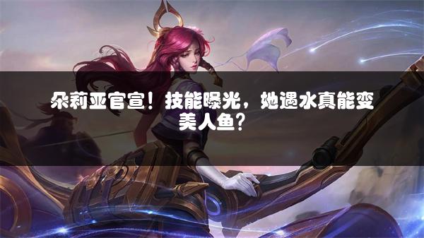 朵莉亚官宣！技能曝光，她遇水真能变美人鱼？