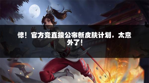 惊！官方竟直接公布新皮肤计划，太意外了！