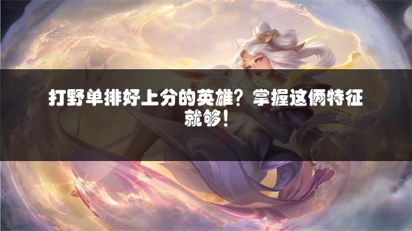 打野单排好上分的英雄？掌握这俩特征就够！