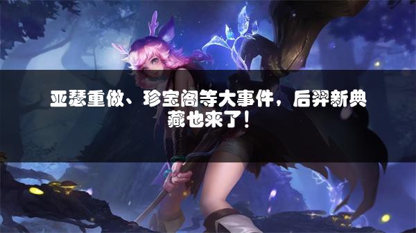 亚瑟重做、珍宝阁等大事件，后羿新典藏也来了！
