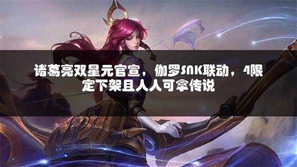 诸葛亮双星元官宣，伽罗SNK联动，4限定下架且人人可拿传说