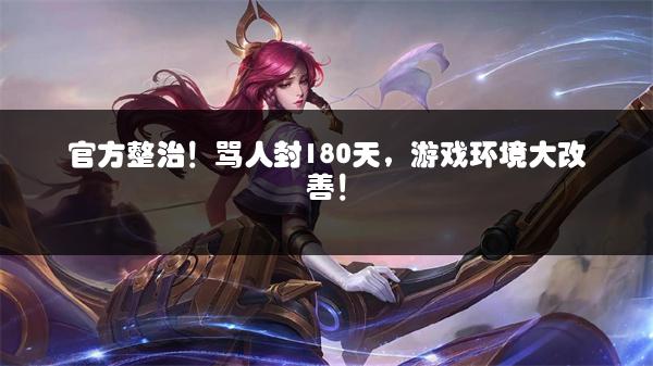 官方整治！骂人封180天，游戏环境大改善！