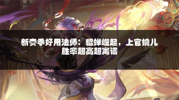 新赛季好用法师：貂蝉崛起，上官婉儿胜率超高超离谱