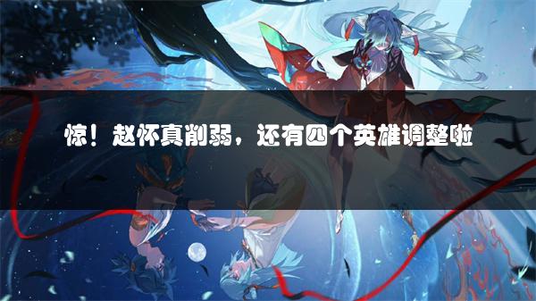 惊！赵怀真削弱，还有四个英雄调整啦