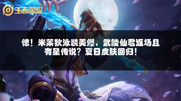 惊！米莱狄泳装美爆，武陵仙君返场且有星传说？夏日皮肤回归！