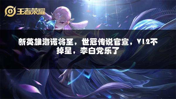 新英雄海诺将至，世冠传说官宣，V12不掉星，李白党乐了