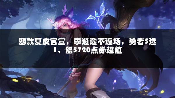 四款夏皮官宣，李逍遥不返场，勇者5选1，留5720点券超值