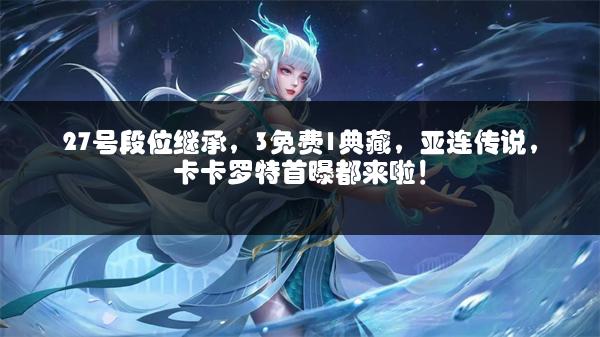27号段位继承，3免费1典藏，亚连传说，卡卡罗特首曝都来啦！