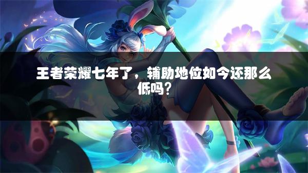 王者荣耀七年了，辅助地位如今还那么低吗？