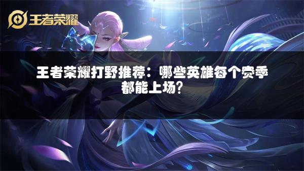 王者荣耀打野推荐：哪些英雄每个赛季都能上场？