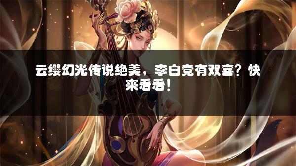 云缨幻光传说绝美，李白竟有双喜？快来看看！