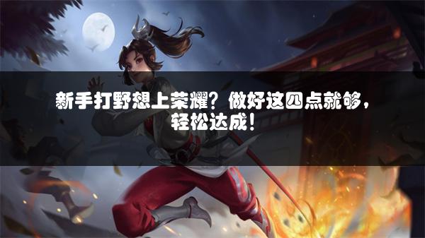 新手打野想上荣耀？做好这四点就够，轻松达成！