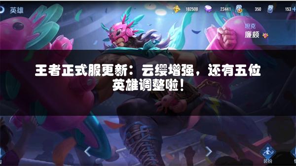 王者正式服更新：云缨增强，还有五位英雄调整啦！