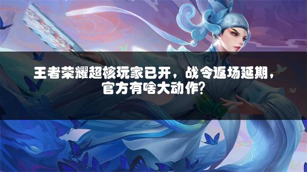 王者荣耀超核玩家已开，战令返场延期，官方有啥大动作？