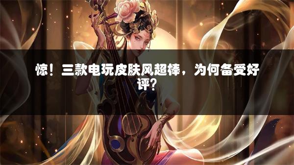惊！三款电玩皮肤风超棒，为何备受好评？