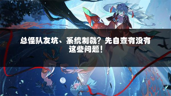 总怪队友坑、系统制裁？先自查有没有这些问题！