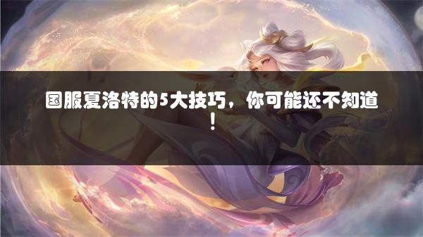 国服夏洛特的5大技巧，你可能还不知道！