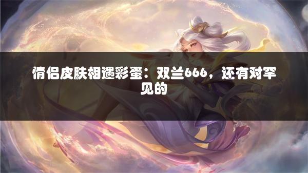 情侣皮肤相遇彩蛋：双兰666，还有对罕见的