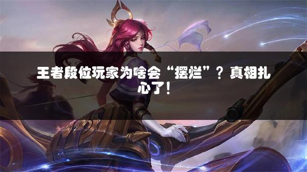 王者段位玩家为啥会“摆烂”？真相扎心了！