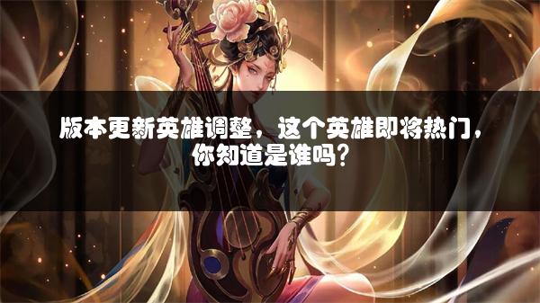 版本更新英雄调整，这个英雄即将热门，你知道是谁吗？