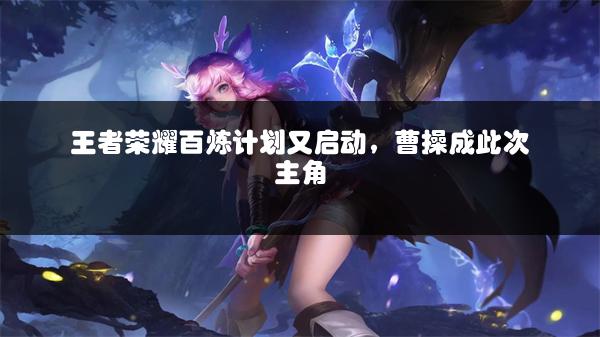 王者荣耀百炼计划又启动，曹操成此次主角