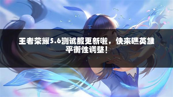 王者荣耀5.6测试服更新啦，快来瞧英雄平衡性调整！