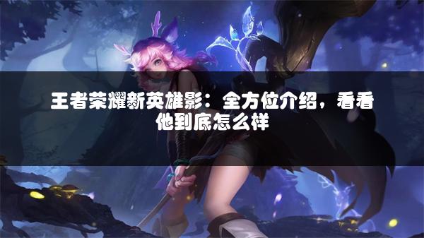 王者荣耀新英雄影：全方位介绍，看看他到底怎么样