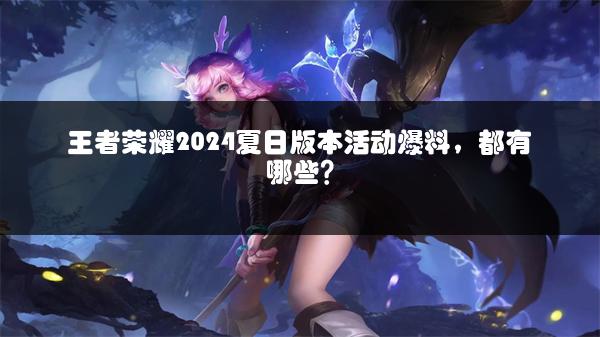 王者荣耀2024夏日版本活动爆料，都有哪些？
