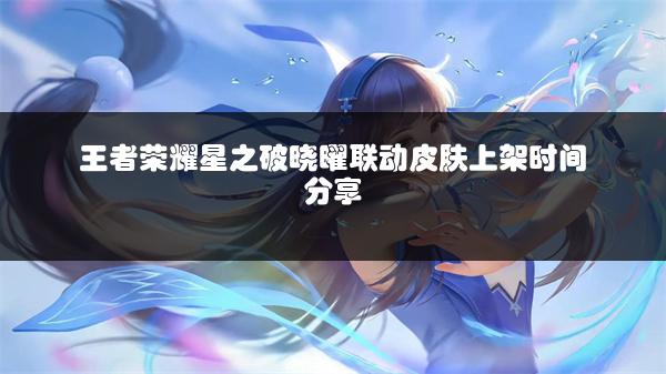 王者荣耀星之破晓曜联动皮肤上架时间分享