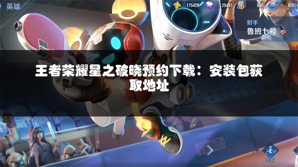 王者荣耀星之破晓预约下载：安装包获取地址