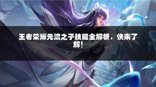 王者荣耀元流之子技能全解析，快来了解！