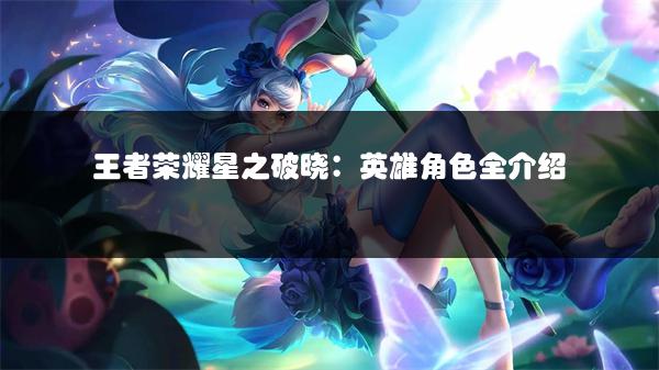 王者荣耀星之破晓：英雄角色全介绍