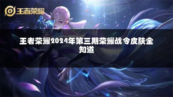 王者荣耀2024年第三期荣耀战令皮肤全知道