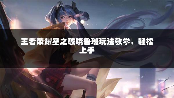 王者荣耀星之破晓鲁班玩法教学，轻松上手