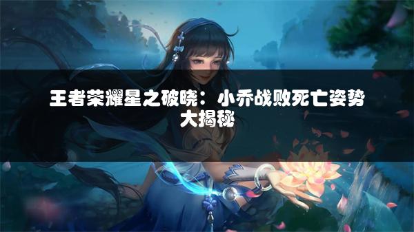 王者荣耀星之破晓：小乔战败死亡姿势大揭秘