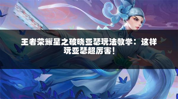 王者荣耀星之破晓亚瑟玩法教学：这样玩亚瑟超厉害！