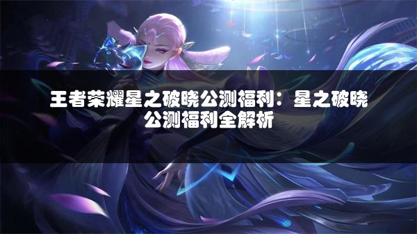 王者荣耀星之破晓公测福利：星之破晓公测福利全解析