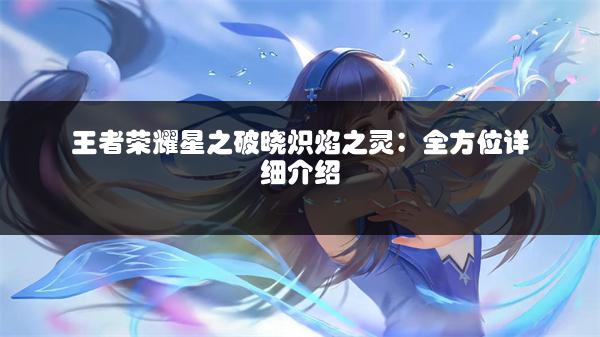 王者荣耀星之破晓炽焰之灵：全方位详细介绍